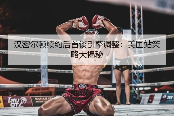 汉密尔顿续约后首谈引擎调整：美国站策略大揭秘